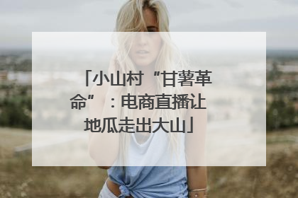 小山村“甘薯革命”：电商直播让地瓜走出大山