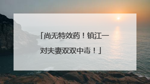 尚无特效药！镇江一对夫妻双双中毒！
