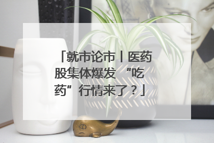 就市论市丨医药股集体爆发 “吃药”行情来了？