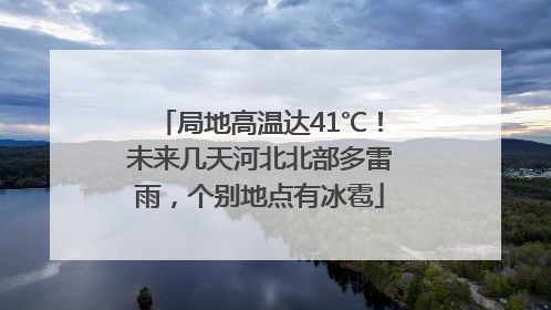 局地高温达41℃！未来几天河北北部多雷雨，个别地点有冰雹