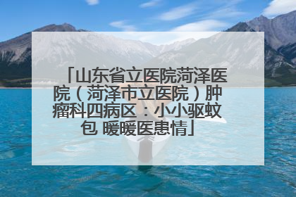 山东省立医院菏泽医院（菏泽市立医院）肿瘤科四病区：小小驱蚊包 暖暖医患情