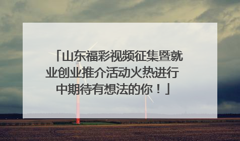 山东福彩视频征集暨就业创业推介活动火热进行中期待有想法的你！