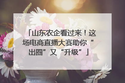 山东农企看过来！这场电商直播大赛助你“出圈”又“升级”