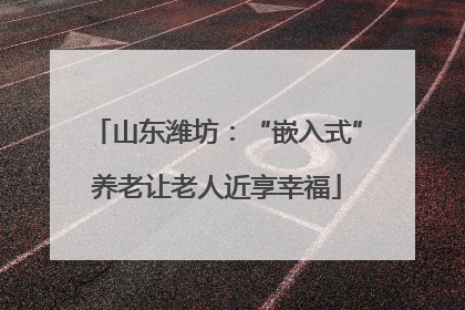 山东潍坊：“嵌入式”养老让老人近享幸福