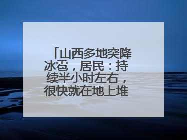 山西多地突降冰雹，居民：持续半小时左右，很快就在地上堆积出白色冰碴