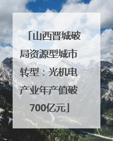山西晋城破局资源型城市转型：光机电产业年产值破700亿元