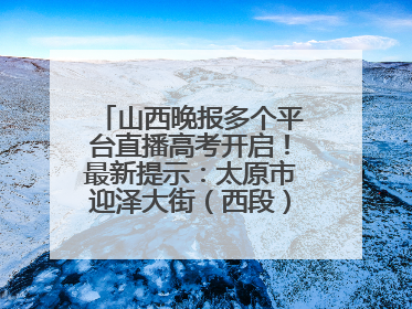 山西晚报多个平台直播高考开启！最新提示：太原市迎泽大街（西段）、新建路、人民南路高考期间增开路口