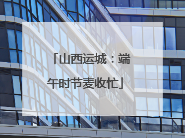 山西运城：端午时节麦收忙