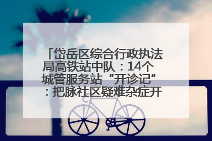 岱岳区综合行政执法局高铁站中队：14个城管服务站“开诊记”：把脉社区疑难杂症开出治理良方