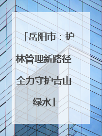 岳阳市：护林管理新路径全力守护青山绿水