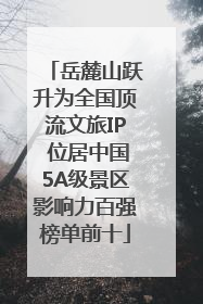 岳麓山跃升为全国顶流文旅IP 位居中国5A级景区影响力百强榜单前十