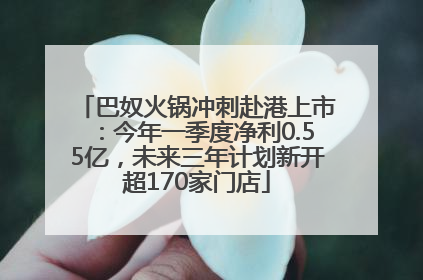 巴奴火锅冲刺赴港上市：今年一季度净利0.55亿，未来三年计划新开超170家门店