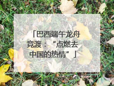 巴西端午龙舟竞渡：“点燃去中国的热情”