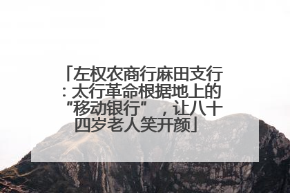 左权农商行麻田支行：太行革命根据地上的“移动银行”，让八十四岁老人笑开颜