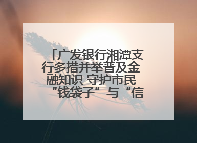 广发银行湘潭支行多措并举普及金融知识 守护市民“钱袋子”与“信用未来”
