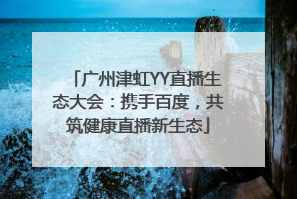 广州津虹YY直播生态大会：携手百度，共筑健康直播新生态