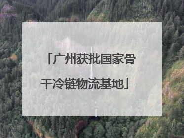 广州获批国家骨干冷链物流基地