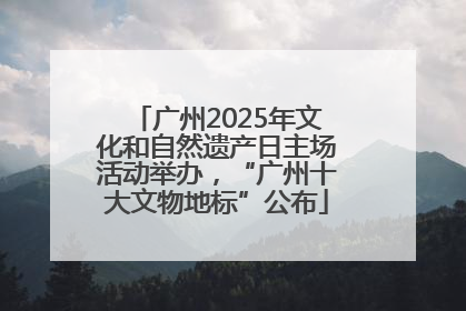 广州2025年文化和自然遗产日主场活动举办，“广州十大文物地标”公布