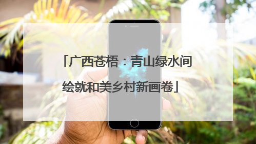 广西苍梧：青山绿水间绘就和美乡村新画卷