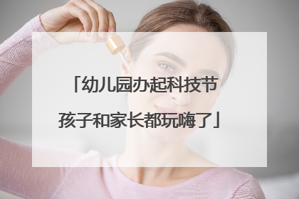 幼儿园办起科技节 孩子和家长都玩嗨了