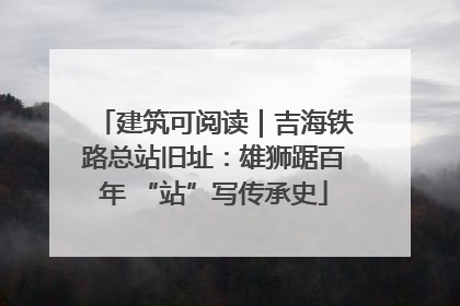 建筑可阅读｜吉海铁路总站旧址：雄狮踞百年 “站”写传承史