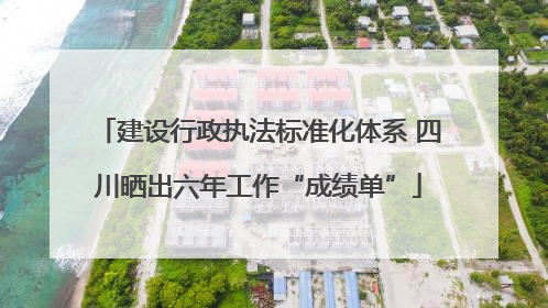 建设行政执法标准化体系 四川晒出六年工作“成绩单”