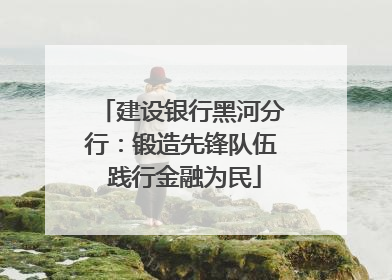 建设银行黑河分行：锻造先锋队伍 践行金融为民