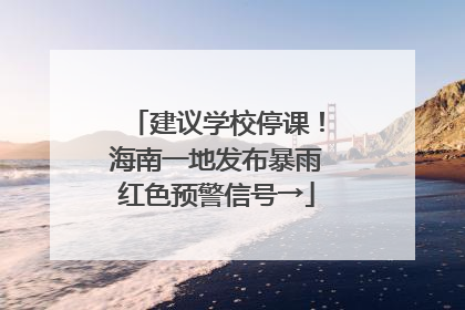 建议学校停课！海南一地发布暴雨红色预警信号→