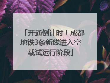 开通倒计时！成都地铁3条新线进入空载试运行阶段