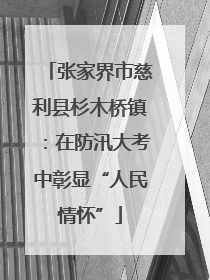 张家界市慈利县杉木桥镇：在防汛大考中彰显“人民情怀”
