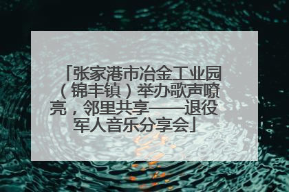张家港市冶金工业园（锦丰镇）举办歌声嘹亮，邻里共享——退役军人音乐分享会