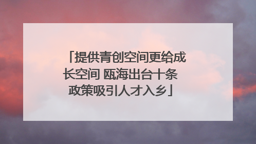 提供青创空间更给成长空间 瓯海出台十条政策吸引人才入乡