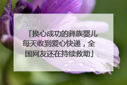 换心成功的彝族婴儿每天收到爱心快递，全国网友还在持续救助