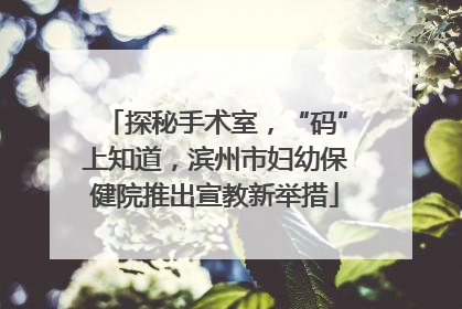 探秘手术室，“码”上知道，滨州市妇幼保健院推出宣教新举措