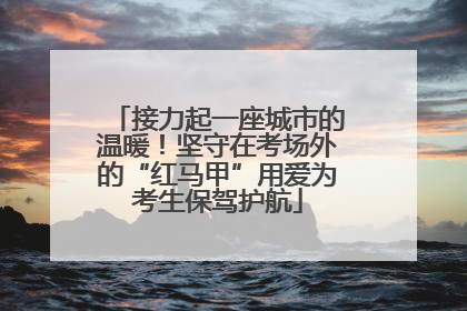 接力起一座城市的温暖！坚守在考场外的“红马甲”用爱为考生保驾护航