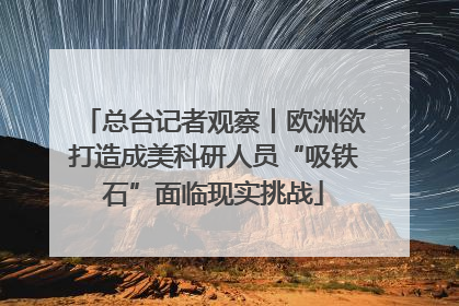 总台记者观察丨欧洲欲打造成美科研人员“吸铁石”面临现实挑战