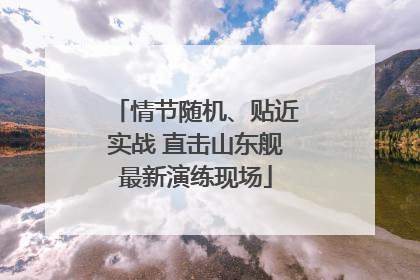 情节随机、贴近实战 直击山东舰最新演练现场