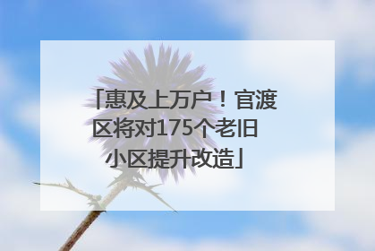 惠及上万户！官渡区将对175个老旧小区提升改造