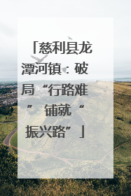 慈利县龙潭河镇：破局“行路难” 铺就“振兴路”