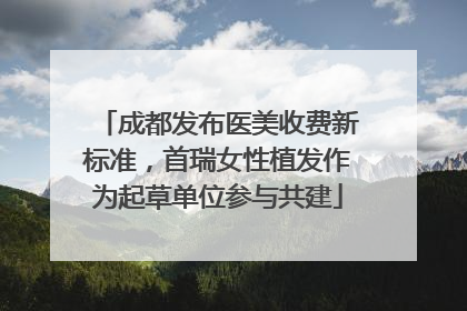 成都发布医美收费新标准，首瑞女性植发作为起草单位参与共建