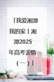 我爱湘潭我的家丨湘潭2025年高考表情（一）