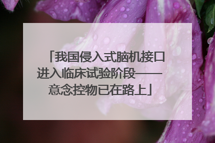我国侵入式脑机接口进入临床试验阶段——意念控物已在路上