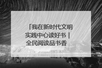 我在新时代文明实践中心读好书｜全民阅读品书香 文明新风润心田
