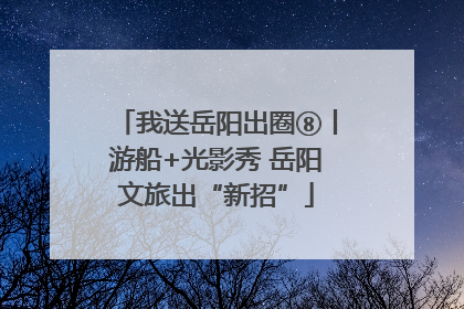 我送岳阳出圈⑧丨游船+光影秀 岳阳文旅出“新招”