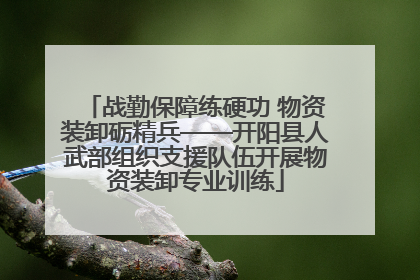 战勤保障练硬功 物资装卸砺精兵——开阳县人武部组织支援队伍开展物资装卸专业训练