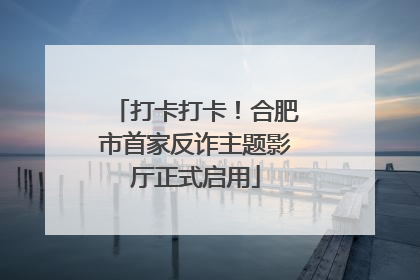 打卡打卡！合肥市首家反诈主题影厅正式启用