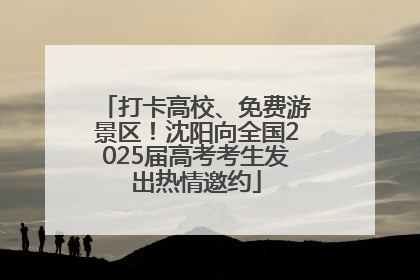 打卡高校、免费游景区！沈阳向全国2025届高考考生发出热情邀约