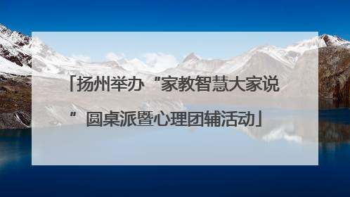 扬州举办“家教智慧大家说”圆桌派暨心理团辅活动