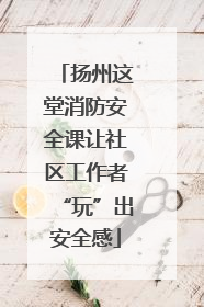 扬州这堂消防安全课让社区工作者“玩”出安全感