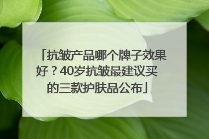 抗皱产品哪个牌子效果好？40岁抗皱最建议买的三款护肤品公布